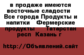 в продаже имеются восточные сладости - Все города Продукты и напитки » Фермерские продукты   . Татарстан респ.,Казань г.